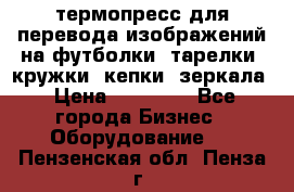 термопресс для перевода изображений на футболки, тарелки, кружки, кепки, зеркала › Цена ­ 30 000 - Все города Бизнес » Оборудование   . Пензенская обл.,Пенза г.